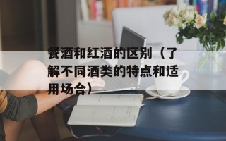 餐酒和红酒的区别（了解不同酒类的特点和适用场合）