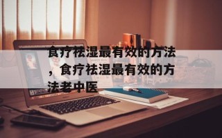 食疗祛湿最有效的方法，食疗祛湿最有效的方法老中医