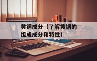 黄铜成分（了解黄铜的组成成分和特性）