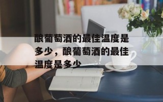 酿葡萄酒的最佳温度是多少，酿葡萄酒的最佳温度是多少