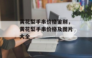 黄花梨手串价格鉴别，黄花梨手串价格及图片大全