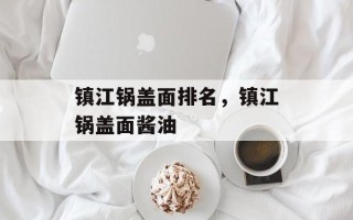 镇江锅盖面排名，镇江锅盖面酱油