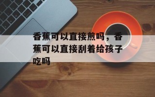 香蕉可以直接煎吗，香蕉可以直接刮着给孩子吃吗