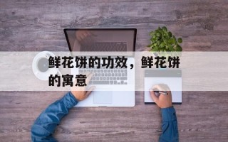 鲜花饼的功效，鲜花饼的寓意