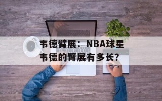 韦德臂展：NBA球星韦德的臂展有多长？