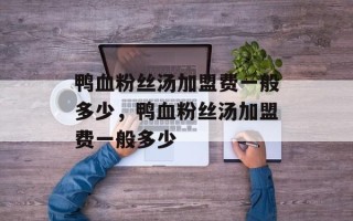 鸭血粉丝汤加盟费一般多少，鸭血粉丝汤加盟费一般多少