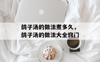 鸽子汤的做法煮多久，鸽子汤的做法大全窍门