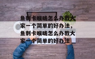 鱼刺卡喉咙怎么办教大家一个简单的好办法，鱼刺卡喉咙怎么办教大家一个简单的好办法