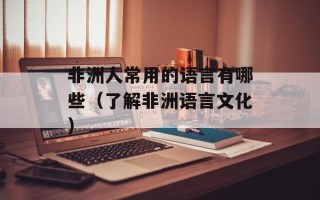 非洲人常用的语言有哪些（了解非洲语言文化）