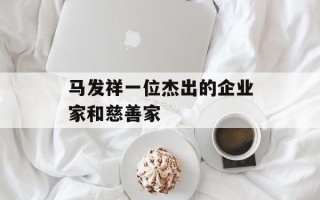 马发祥一位杰出的企业家和慈善家