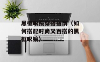 黑框眼镜穿搭指南（如何搭配时尚又百搭的黑框眼镜）