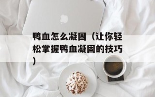 鸭血怎么凝固（让你轻松掌握鸭血凝固的技巧）