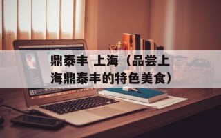 鼎泰丰 上海（品尝上海鼎泰丰的特色美食）