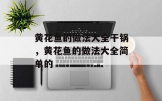 黄花鱼的做法大全干锅，黄花鱼的做法大全简单的