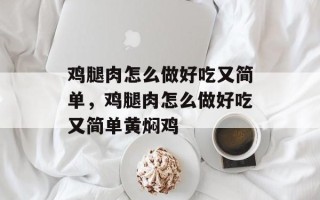 鸡腿肉怎么做好吃又简单，鸡腿肉怎么做好吃又简单黄焖鸡