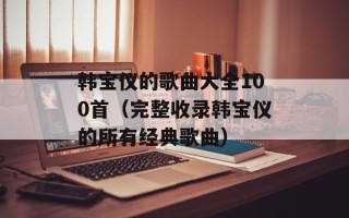 韩宝仪的歌曲大全100首（完整收录韩宝仪的所有经典歌曲）