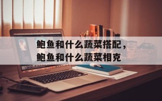 鲍鱼和什么蔬菜搭配，鲍鱼和什么蔬菜相克
