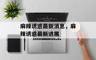 麻辣诱惑最新消息，麻辣诱惑最新进展