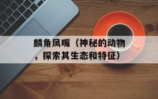 麟角凤嘴（神秘的动物，探索其生态和特征）