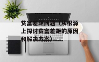 贫富差距问题（从根源上探讨贫富差距的原因和解决方案）