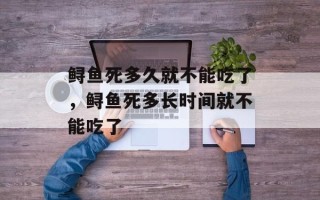 鲟鱼死多久就不能吃了，鲟鱼死多长时间就不能吃了