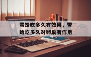 雪蛤吃多久有效果，雪蛤吃多久对卵巢有作用