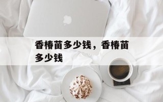 香椿苗多少钱，香椿苗多少钱