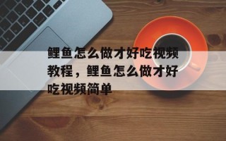 鲤鱼怎么做才好吃视频教程，鲤鱼怎么做才好吃视频简单