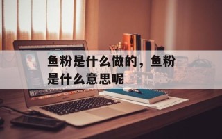 鱼粉是什么做的，鱼粉是什么意思呢