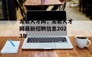 龙岩人才网，龙岩人才网最新招聘信息2023年