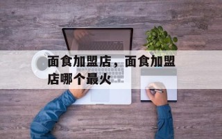 面食加盟店，面食加盟店哪个最火