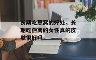 长期吃燕窝的好处，长期吃燕窝的女性真的皮肤很好吗