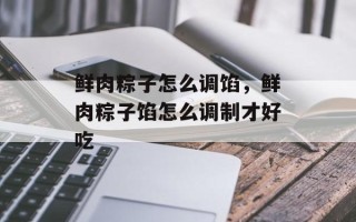 鲜肉粽子怎么调馅，鲜肉粽子馅怎么调制才好吃