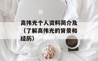 高伟光个人资料简介及（了解高伟光的背景和经历）