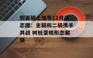 假面骑士加布12月杂志图：主骑和二骑携手共战 树桩蛋糕形态解锁