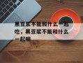 黑豆浆不能和什么一起吃，黑豆浆不能和什么一起喝