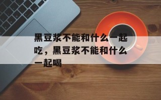 黑豆浆不能和什么一起吃，黑豆浆不能和什么一起喝