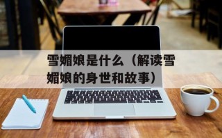 雪媚娘是什么（解读雪媚娘的身世和故事）