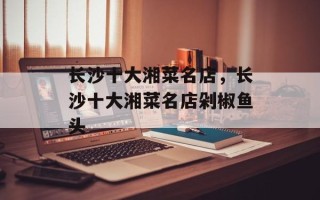 长沙十大湘菜名店，长沙十大湘菜名店剁椒鱼头