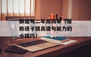 飘造句二年级简单（帮助孩子提高造句能力的小技巧）