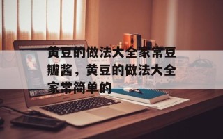 黄豆的做法大全家常豆瓣酱，黄豆的做法大全家常简单的