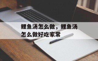 鲤鱼汤怎么做，鲤鱼汤怎么做好吃家常