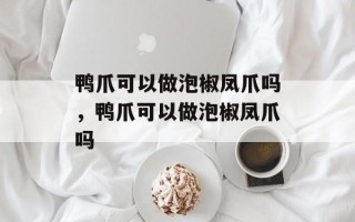 鸭爪可以做泡椒凤爪吗，鸭爪可以做泡椒凤爪吗