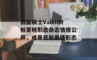 假面骑士Valen树桩蛋糕形态杂志情报公开，或是目前最强形态