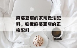 麻婆豆腐的家常做法配料，铁板麻婆豆腐的正宗配料