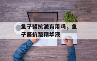 鱼子酱抗皱有用吗，鱼子酱抗皱精华液