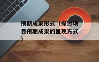预期成果形式（探讨项目预期成果的呈现方式）
