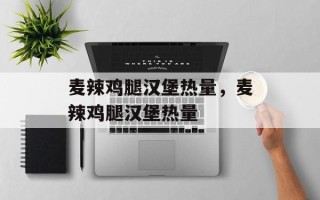麦辣鸡腿汉堡热量，麦辣鸡腿汉堡热量