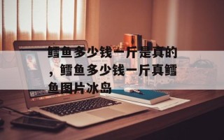 鳕鱼多少钱一斤是真的，鳕鱼多少钱一斤真鳕鱼图片冰岛