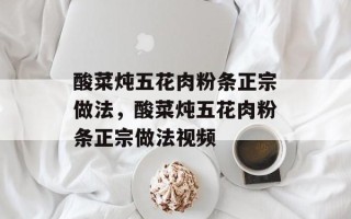 酸菜炖五花肉粉条正宗做法，酸菜炖五花肉粉条正宗做法视频